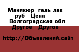 Маникюр, гель-лак 300руб › Цена ­ 300 - Волгоградская обл. Другое » Другое   